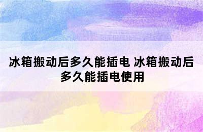 冰箱搬动后多久能插电 冰箱搬动后多久能插电使用